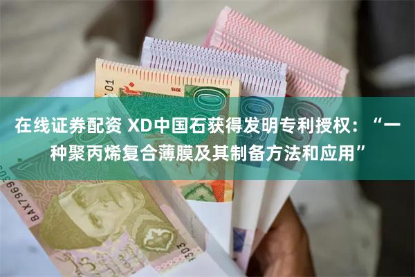 在线证券配资 XD中国石获得发明专利授权：“一种聚丙烯复合薄膜及其制备方法和应用”