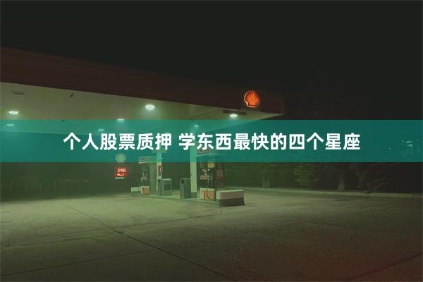 个人股票质押 学东西最快的四个星座