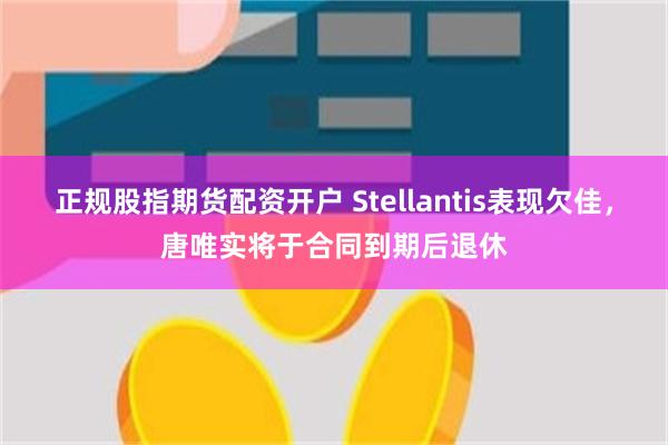 正规股指期货配资开户 Stellantis表现欠佳，唐唯实将于合同到期后退休