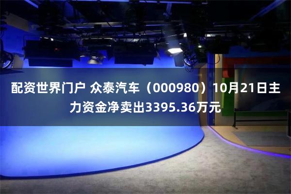 配资世界门户 众泰汽车（000980）10月21日主力资金净卖出3395.36万元