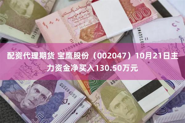 配资代理期货 宝鹰股份（002047）10月21日主力资金净买入130.50万元