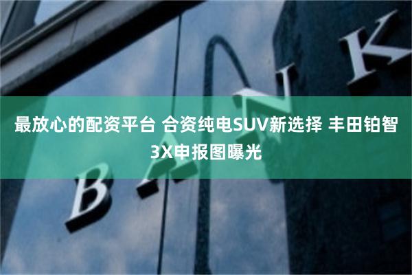 最放心的配资平台 合资纯电SUV新选择 丰田铂智3X申报图曝光