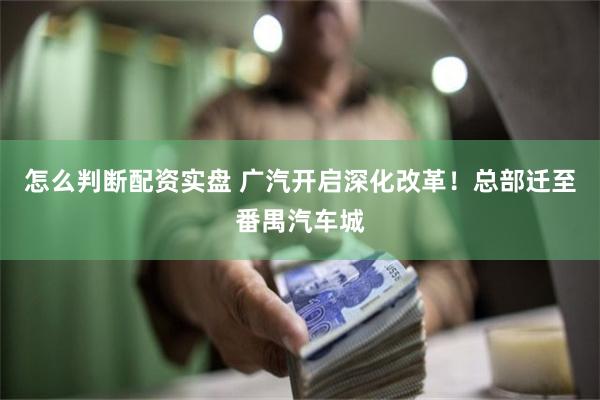 怎么判断配资实盘 广汽开启深化改革！总部迁至番禺汽车城