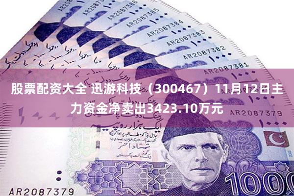 股票配资大全 迅游科技（300467）11月12日主力资金净卖出3423.10万元