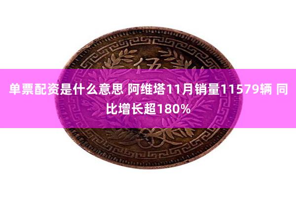 单票配资是什么意思 阿维塔11月销量11579辆 同比增长超180%