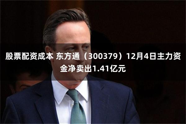 股票配资成本 东方通（300379）12月4日主力资金净卖出1.41亿元