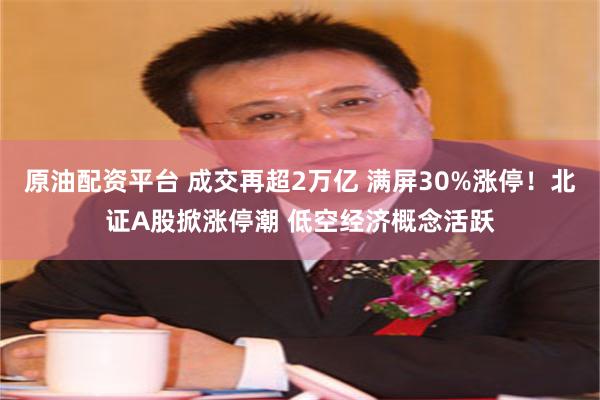 原油配资平台 成交再超2万亿 满屏30%涨停！北证A股掀涨停潮 低空经济概念活跃