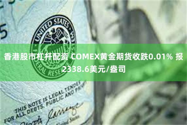 香港股市杠杆配资 COMEX黄金期货收跌0.01% 报2338.6美元/盎司