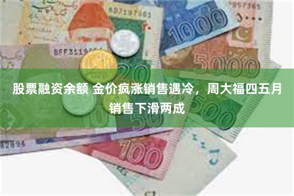 股票融资余额 金价疯涨销售遇冷，周大福四五月销售下滑两成