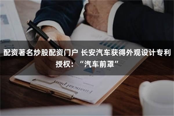 配资著名炒股配资门户 长安汽车获得外观设计专利授权：“汽车前罩”