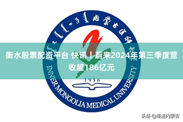 衡水股票配资平台 快讯丨蔚来2024年第三季度营收超186亿元