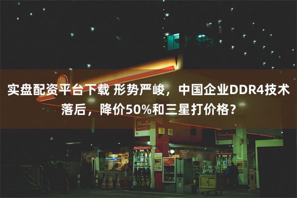 实盘配资平台下载 形势严峻，中国企业DDR4技术落后，降价50%和三星打价格？