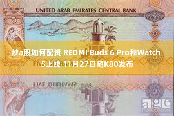 炒a股如何配资 REDMI Buds 6 Pro和Watch 5上线 11月27日随K80发布