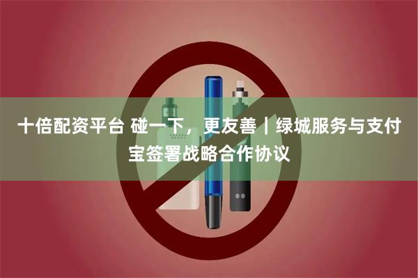 十倍配资平台 碰一下，更友善｜绿城服务与支付宝签署战略合作协议