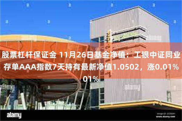 股票杠杆保证金 11月26日基金净值：工银中证同业存单AAA指数7天持有最新净值1.0502，涨0.01%