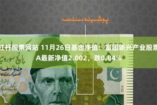 杠杆股票网站 11月26日基金净值：富国新兴产业股票A最新净值2.002，跌0.84%