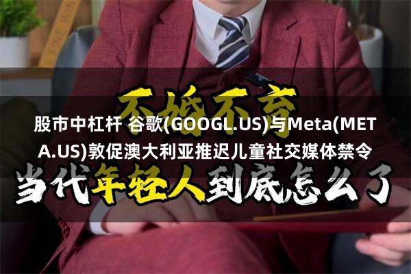 股市中杠杆 谷歌(GOOGL.US)与Meta(META.US)敦促澳大利亚推迟儿童社交媒体禁令