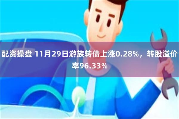 配资操盘 11月29日游族转债上涨0.28%，转股溢价率96.33%