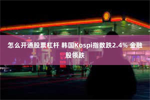 怎么开通股票杠杆 韩国Kospi指数跌2.4% 金融股领跌