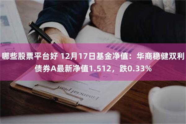 哪些股票平台好 12月17日基金净值：华商稳健双利债券A最新净值1.512，跌0.33%