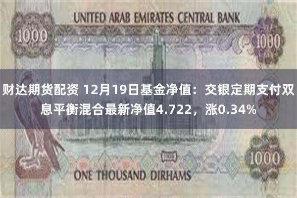 财达期货配资 12月19日基金净值：交银定期支付双息平衡混合最新净值4.722，涨0.34%