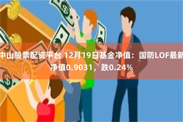 中山股票配资平台 12月19日基金净值：国防LOF最新净值0.9031，跌0.24%