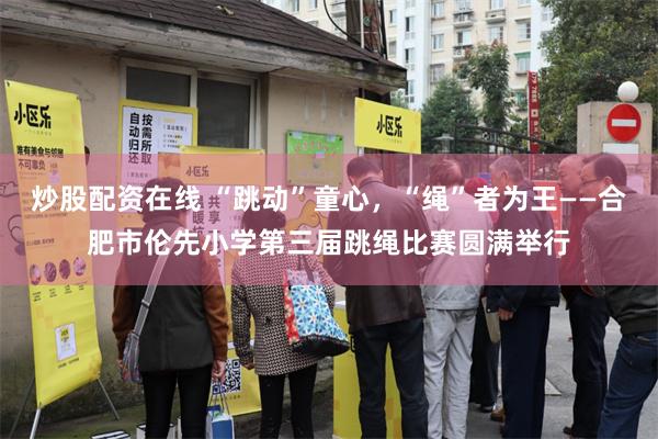 炒股配资在线 “跳动”童心，“绳”者为王——合肥市伦先小学第三届跳绳比赛圆满举行