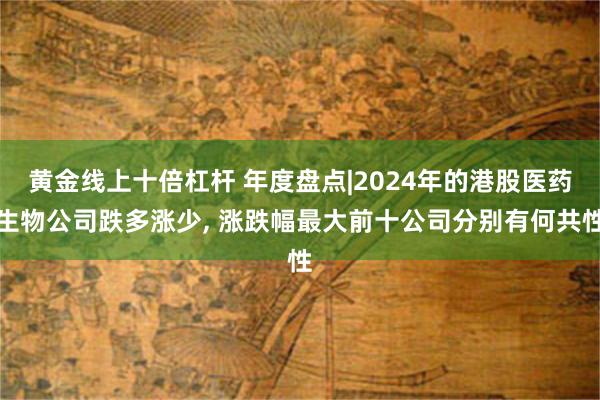 黄金线上十倍杠杆 年度盘点|2024年的港股医药生物公司跌多涨少, 涨跌幅最大前十公司分别有何共性