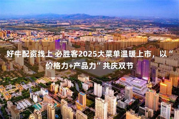 好牛配资线上 必胜客2025大菜单温暖上市，以“价格力+产品力”共庆双节