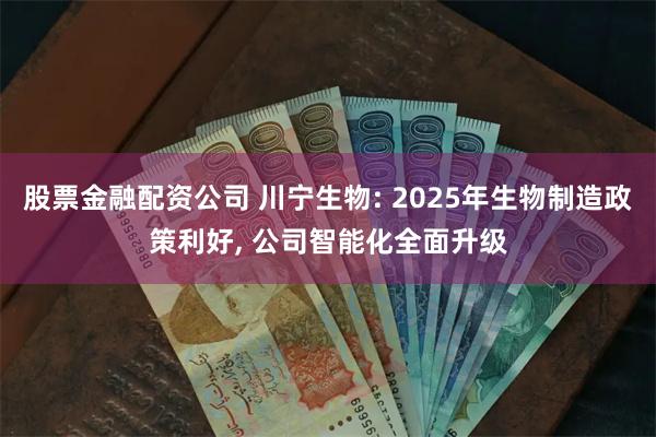 股票金融配资公司 川宁生物: 2025年生物制造政策利好, 公司智能化全面升级