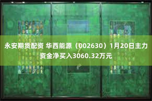 永安期货配资 华西能源（002630）1月20日主力资金净买入3060.32万元