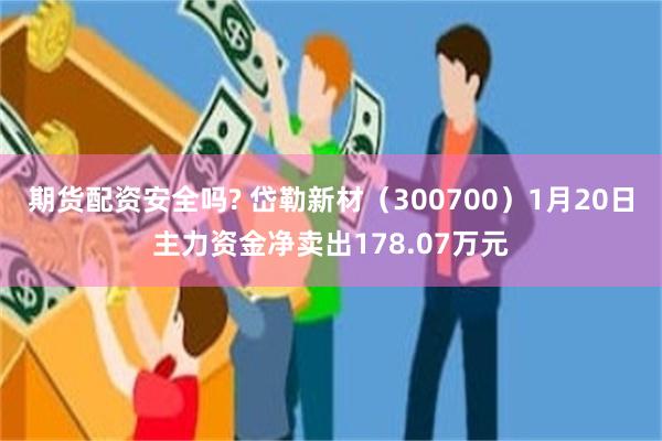 期货配资安全吗? 岱勒新材（300700）1月20日主力资金净卖出178.07万元