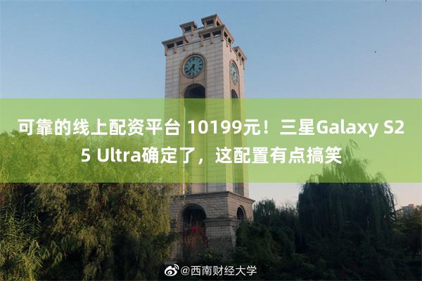 可靠的线上配资平台 10199元！三星Galaxy S25 Ultra确定了，这配置有点搞笑