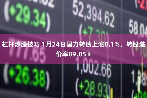 杠杆炒股技巧 1月24日国力转债上涨0.1%，转股溢价率89.05%