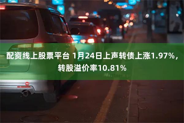 配资线上股票平台 1月24日上声转债上涨1.97%，转股溢价率10.81%