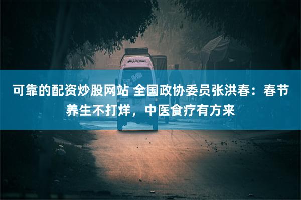 可靠的配资炒股网站 全国政协委员张洪春：春节养生不打烊，中医食疗有方来