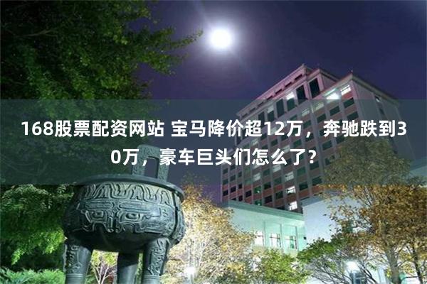 168股票配资网站 宝马降价超12万，奔驰跌到30万，豪车巨头们怎么了？