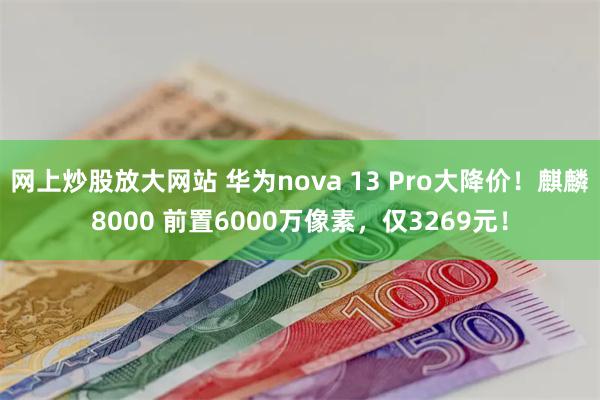 网上炒股放大网站 华为nova 13 Pro大降价！麒麟8000 前置6000万像素，仅3269元！