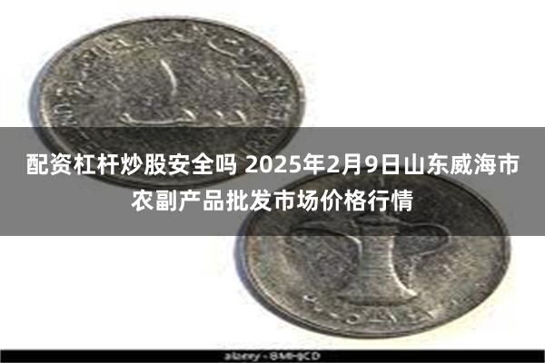 配资杠杆炒股安全吗 2025年2月9日山东威海市农副产品批发市场价格行情