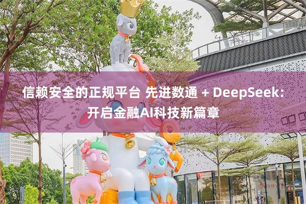 信赖安全的正规平台 先进数通 + DeepSeek：开启金融AI科技新篇章