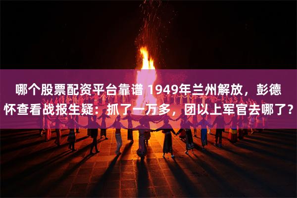 哪个股票配资平台靠谱 1949年兰州解放，彭德怀查看战报生疑：抓了一万多，团以上军官去哪了？