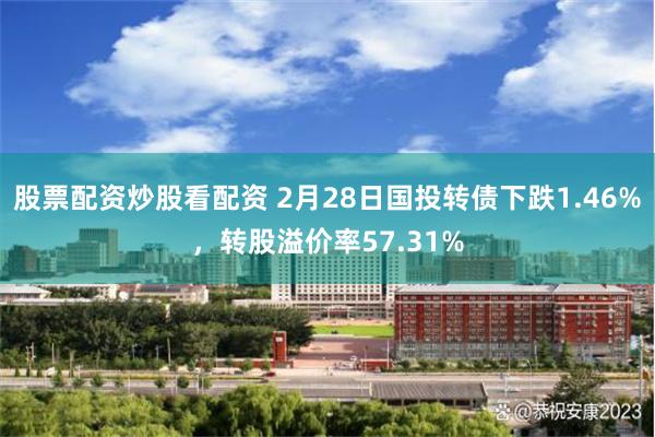 股票配资炒股看配资 2月28日国投转债下跌1.46%，转股溢价率57.31%