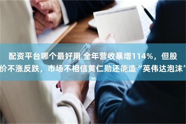 配资平台哪个最好用 全年营收暴增114%，但股价不涨反跌，市场不相信黄仁勋还能造“英伟达泡沫”