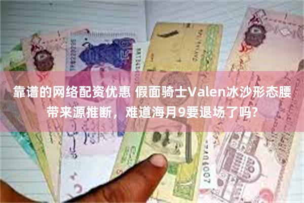 靠谱的网络配资优惠 假面骑士Valen冰沙形态腰带来源推断，难道海月9要退场了吗?