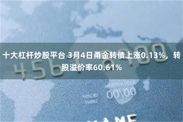 十大杠杆炒股平台 3月4日甬金转债上涨0.13%，转股溢价率60.61%