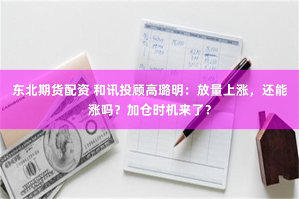 东北期货配资 和讯投顾高璐明：放量上涨，还能涨吗？加仓时机来了？