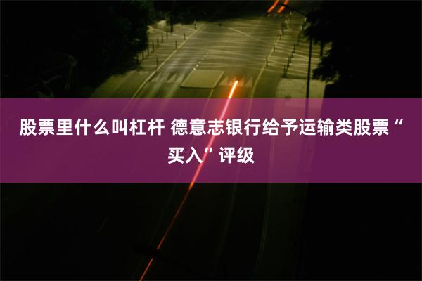 股票里什么叫杠杆 德意志银行给予运输类股票“买入”评级